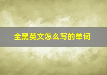 全黑英文怎么写的单词