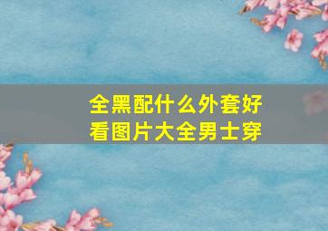 全黑配什么外套好看图片大全男士穿