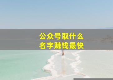 公众号取什么名字赚钱最快