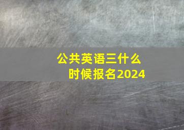 公共英语三什么时候报名2024