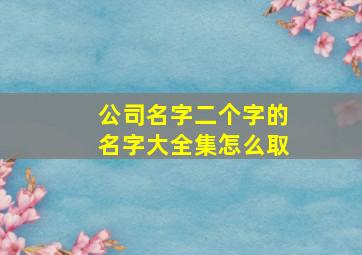 公司名字二个字的名字大全集怎么取