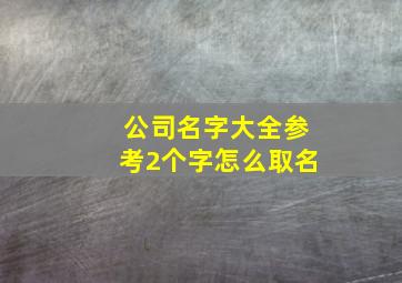 公司名字大全参考2个字怎么取名