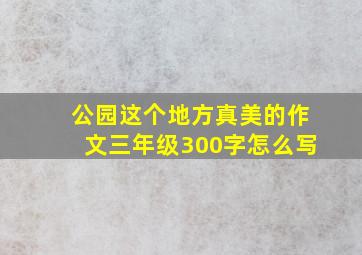 公园这个地方真美的作文三年级300字怎么写