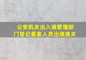 公安机关出入境管理部门登记备案人员出境通关