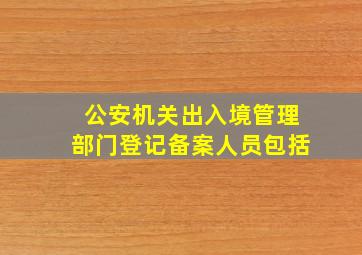 公安机关出入境管理部门登记备案人员包括