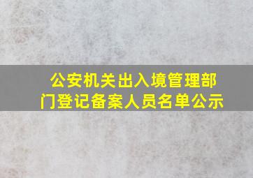 公安机关出入境管理部门登记备案人员名单公示