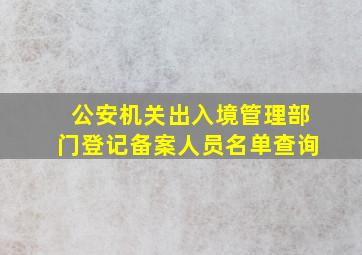 公安机关出入境管理部门登记备案人员名单查询