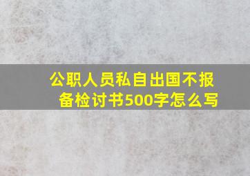 公职人员私自出国不报备检讨书500字怎么写