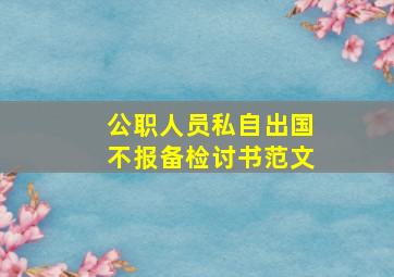 公职人员私自出国不报备检讨书范文