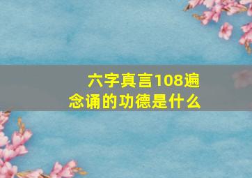 六字真言108遍念诵的功德是什么