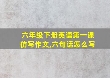 六年级下册英语第一课仿写作文,六句话怎么写