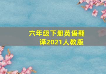 六年级下册英语翻译2021人教版