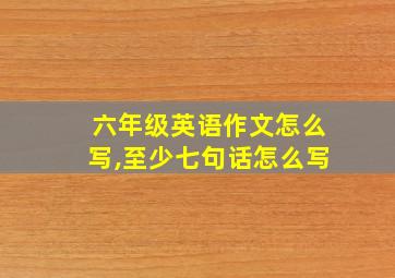 六年级英语作文怎么写,至少七句话怎么写