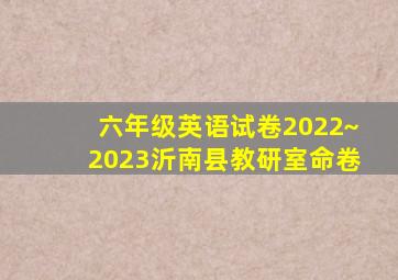 六年级英语试卷2022~2023沂南县教研室命卷