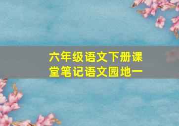 六年级语文下册课堂笔记语文园地一