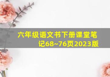 六年级语文书下册课堂笔记68~76页2023版