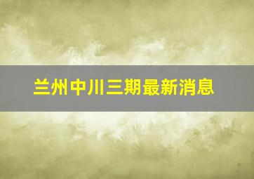 兰州中川三期最新消息