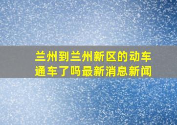 兰州到兰州新区的动车通车了吗最新消息新闻