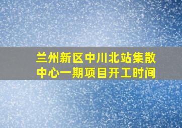 兰州新区中川北站集散中心一期项目开工时间