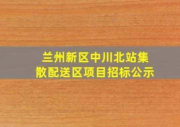 兰州新区中川北站集散配送区项目招标公示