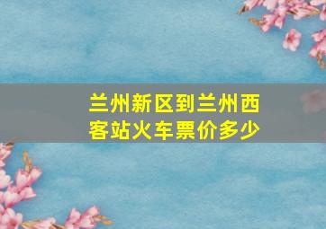 兰州新区到兰州西客站火车票价多少