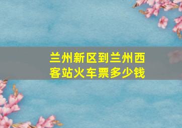 兰州新区到兰州西客站火车票多少钱