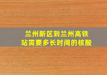 兰州新区到兰州高铁站需要多长时间的核酸