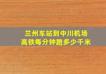 兰州车站到中川机场高铁每分钟跑多少千米