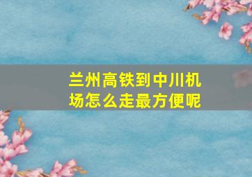 兰州高铁到中川机场怎么走最方便呢