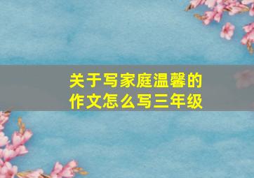 关于写家庭温馨的作文怎么写三年级