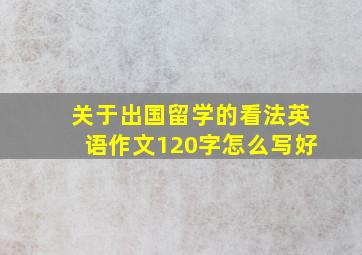 关于出国留学的看法英语作文120字怎么写好