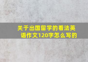 关于出国留学的看法英语作文120字怎么写的