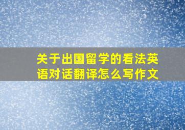 关于出国留学的看法英语对话翻译怎么写作文