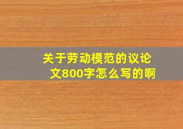 关于劳动模范的议论文800字怎么写的啊