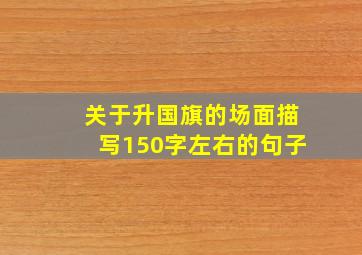 关于升国旗的场面描写150字左右的句子