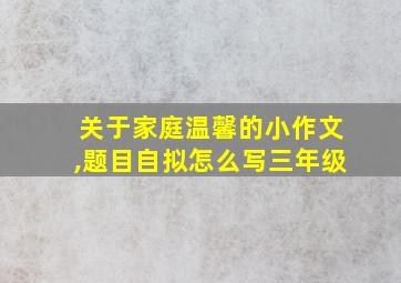 关于家庭温馨的小作文,题目自拟怎么写三年级