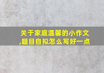 关于家庭温馨的小作文,题目自拟怎么写好一点