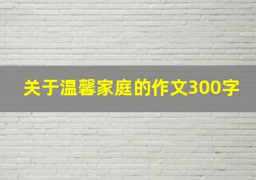 关于温馨家庭的作文300字