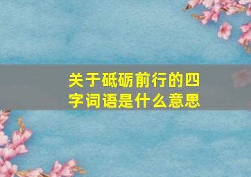 关于砥砺前行的四字词语是什么意思