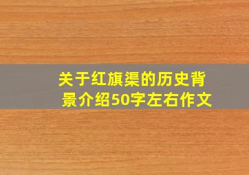 关于红旗渠的历史背景介绍50字左右作文