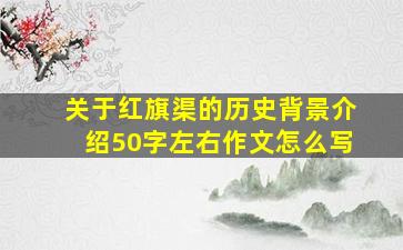 关于红旗渠的历史背景介绍50字左右作文怎么写