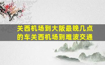 关西机场到大阪最晚几点的车关西机场到难波交通