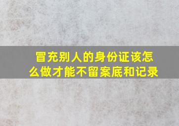 冒充别人的身份证该怎么做才能不留案底和记录