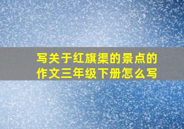 写关于红旗渠的景点的作文三年级下册怎么写