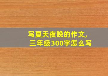 写夏天夜晚的作文,三年级300字怎么写