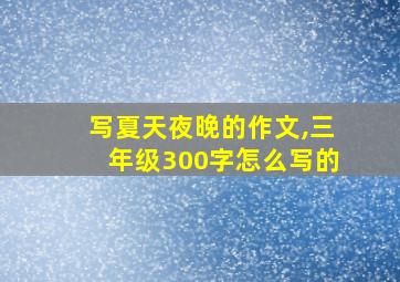 写夏天夜晚的作文,三年级300字怎么写的