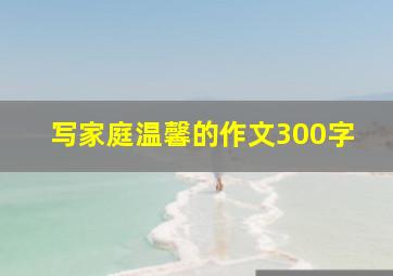 写家庭温馨的作文300字