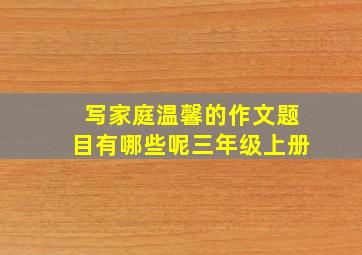 写家庭温馨的作文题目有哪些呢三年级上册