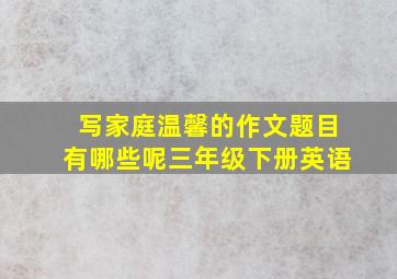 写家庭温馨的作文题目有哪些呢三年级下册英语