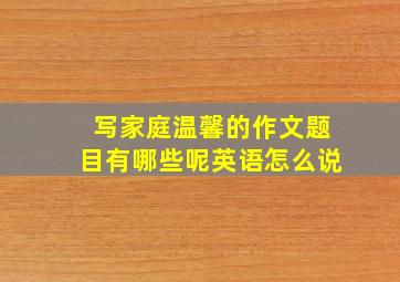 写家庭温馨的作文题目有哪些呢英语怎么说